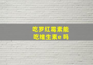 吃罗红霉素能吃维生素e 吗